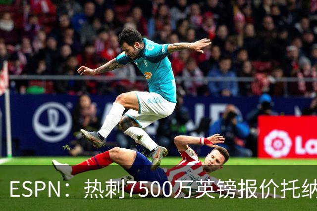 ESPN：热刺7500万英镑报价托纳利被拒，纽卡要价接近1亿